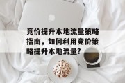 竞价提升本地流量策略指南,如何利用竞价策略提升本地流量? 竞价提升本地流量策略指南,如何利用竞价策略提升本地流量?