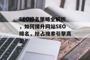 SEO排名策略全解析,如何提升网站SEO排名,抢占搜索引擎高地 SEO排名策略全解析,如何提升网站SEO排名,抢占搜索引擎高地