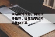 网站插件推荐,网站插件推荐,提高效率的网站优化工具 网站插件推荐,网站插件推荐,提高效率的网站优化工具