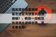 搞笑提升流量视频，你是否还在为创意问题而烦恼？，教你一招教你快速提升视频创意，笑点要有趣！