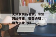 天津发展新引擎,专业网站搭建,资费透明,助力企业飞跃 天津发展新引擎,专业网站搭建,资费透明,助力企业飞跃