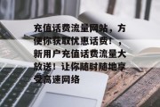 充值话费流量网站,方便你获取优惠话费!,新用户充值话费流量大放送!让你随时随地享受高速网络 充值话费流量网站,方便你获取优惠话费!,新用户充值话费流量大放送!让你随时随地享受高速网络