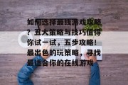 如何选择最线游戏攻略？五大策略与技巧值得你试一试，五步攻略！最出色的玩策略，寻找最适合你的在线游戏