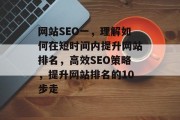 网站SEO一,理解如何在短时间内提升网站排名,高效SEO策略,提升网站排名的10步走 网站SEO一,理解如何在短时间内提升网站排名,高效SEO策略,提升网站排名的10步走