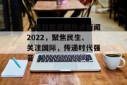人民日报近期热点新闻2022，聚焦民生、关注国际，传递时代强音