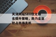 天津网站SEO优化排名提升策略,助力企业抢占市场先机 天津网站SEO优化排名提升策略,助力企业抢占市场先机