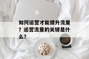 如何运营才能提升流量？运营流量的关键是什么？