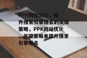PPK网站SEO,提升搜索引擎排名的关键策略,PPK网站优化,关键策略来提升搜索引擎排名 PPK网站SEO,提升搜索引擎排名的关键策略,PPK网站优化,关键策略来提升搜索引擎排名