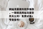 网站流量提升软件推荐,一键提高网站流量软件大公开!免费试用+专业指导! 网站流量提升软件推荐,一键提高网站流量软件大公开!免费试用+专业指导!