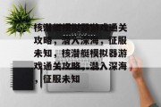核潜艇模拟器游戏通关攻略,潜入深海,征服未知,核潜艇模拟器游戏通关攻略,潜入深海,征服未知 核潜艇模拟器游戏通关攻略,潜入深海,征服未知,核潜艇模拟器游戏通关攻略,潜入深海,征服未知