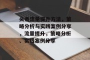 头条流量提升方法,策略分析与实践案例分享,流量提升,策略分析、实践案例分享 头条流量提升方法,策略分析与实践案例分享,流量提升,策略分析、实践案例分享