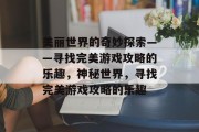 美丽世界的奇妙探索——寻找完美游戏攻略的乐趣，神秘世界，寻找完美游戏攻略的乐趣