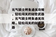 元气骑士烤鱼通关攻略,轻松闯关的秘密武器,元气骑士烤鱼通关攻略,轻松闯关的秘密武器 元气骑士烤鱼通关攻略,轻松闯关的秘密武器,元气骑士烤鱼通关攻略,轻松闯关的秘密武器