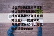 让您的网站达到精准目标,如何利用SEO和社交媒体优化来提升网站流量?,使用SEO与社交媒体优化,提高网站流量的策略 让您的网站达到精准目标,如何利用SEO和社交媒体优化来提升网站流量?,使用SEO与社交媒体优化,提高网站流量的策略
