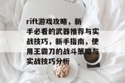 rift游戏攻略,新手必看的武器推荐与实战技巧,新手指南,使用王霸刀的战斗策略与实战技巧分析 rift游戏攻略,新手必看的武器推荐与实战技巧,新手指南,使用王霸刀的战斗策略与实战技巧分析