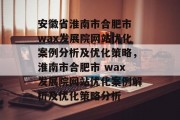 安徽省淮南市合肥市 wax发展院网站优化案例分析及优化策略,淮南市合肥市 wax发展院网站优化案例解析及优化策略分析 安徽省淮南市合肥市 wax发展院网站优化案例分析及优化策略,淮南市合肥市 wax发展院网站优化案例解析及优化策略分析