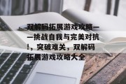 双解码拓展游戏攻略——挑战自我与完美对抗!,突破难关,双解码拓展游戏攻略大全 双解码拓展游戏攻略——挑战自我与完美对抗!,突破难关,双解码拓展游戏攻略大全