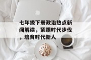 七年级下册政治热点新闻解读,紧跟时代步伐,培育时代新人 七年级下册政治热点新闻解读,紧跟时代步伐,培育时代新人