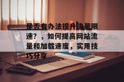 是否有办法提升流量限速？，如何提高网站流量和加载速度，实用技巧分享