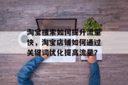 淘宝搜索如何提升流量快,淘宝店铺如何通过关键词优化提高流量? 淘宝搜索如何提升流量快,淘宝店铺如何通过关键词优化提高流量?