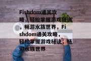 Fishdom通关攻略,轻松掌握游戏秘诀,畅游水族世界,Fishdom通关攻略,轻松掌握游戏秘诀,畅游水族世界 Fishdom通关攻略,轻松掌握游戏秘诀,畅游水族世界,Fishdom通关攻略,轻松掌握游戏秘诀,畅游水族世界