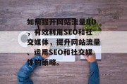 如何提升网站流量BD，有效利用SEO和社交媒体，提升网站流量、运用SEO和社交媒体的策略。