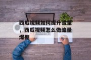 西瓜视频如何提升流量,西瓜视频怎么做流量爆棚 西瓜视频如何提升流量,西瓜视频怎么做流量爆棚