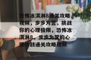 恐怖冰淇淋8通关攻略视频,步步为营,挑战你的心理极限,恐怖冰淇淋8,步步为营的心理挑战通关攻略视频 恐怖冰淇淋8通关攻略视频,步步为营,挑战你的心理极限,恐怖冰淇淋8,步步为营的心理挑战通关攻略视频