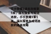 小小梦魇1通关攻略第5关,深入探索与成功逃脱,小小梦魇1第5关,深入探索与成功逃脱的通关攻略 小小梦魇1通关攻略第5关,深入探索与成功逃脱,小小梦魇1第5关,深入探索与成功逃脱的通关攻略