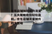 京东店铺如何提升流量?五大策略助你轻松盈利,京东店铺流量提升四大策略 京东店铺如何提升流量?五大策略助你轻松盈利,京东店铺流量提升四大策略