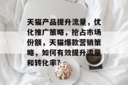天猫产品提升流量,优化推广策略,抢占市场份额,天猫爆款营销策略,如何有效提升流量和转化率? 天猫产品提升流量,优化推广策略,抢占市场份额,天猫爆款营销策略,如何有效提升流量和转化率?
