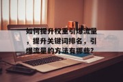 如何提升权重引爆流量,提升关键词排名,引爆流量的方法有哪些? 如何提升权重引爆流量,提升关键词排名,引爆流量的方法有哪些?