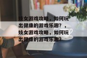 妓女游戏攻略,如何玩出健康的游戏乐趣?,妓女游戏攻略,如何玩出健康的游戏乐趣? 妓女游戏攻略,如何玩出健康的游戏乐趣?,妓女游戏攻略,如何玩出健康的游戏乐趣?