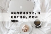 网站加载速度优化,提升用户体验,助力SEO排名 网站加载速度优化,提升用户体验,助力SEO排名