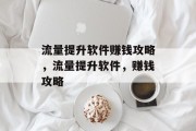 流量提升软件赚钱攻略,流量提升软件,赚钱攻略