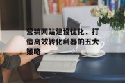 营销网站建设优化,打造高效转化利器的五大策略 营销网站建设优化,打造高效转化利器的五大策略