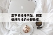 爱不易插件网站,探索情感科技的全新维度 爱不易插件网站,探索情感科技的全新维度