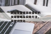 网站流量提高收录率的关键策略及实施方法,关键词优化 网站流量提高收录率的关键策略及实施方法,关键词优化