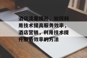 酒店流量提升,如何利用技术提高服务效率,酒店营销,利用技术提升服务效率的方法 酒店流量提升,如何利用技术提高服务效率,酒店营销,利用技术提升服务效率的方法