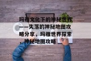 玛雅文化下的神秘世界——失落的神秘地图攻略分享，玛雅世界探索，神秘地图攻略