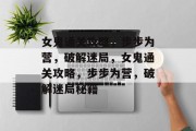 女鬼通关攻略,步步为营,破解迷局,女鬼通关攻略,步步为营,破解迷局秘籍 女鬼通关攻略,步步为营,破解迷局,女鬼通关攻略,步步为营,破解迷局秘籍