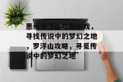 惠州罗浮山攻略游戏，寻找传说中的梦幻之地，罗浮山攻略，寻觅传说中的梦幻之地