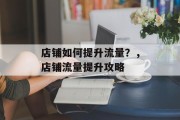 店铺如何提升流量?,店铺流量提升攻略 店铺如何提升流量?,店铺流量提升攻略