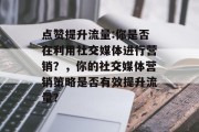点赞提升流量:你是否在利用社交媒体进行营销?,你的社交媒体营销策略是否有效提升流量? 点赞提升流量:你是否在利用社交媒体进行营销?,你的社交媒体营销策略是否有效提升流量?