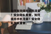 如何有效提升手机流量？安全隐私重要，如何提升手机流量？安全隐私至关重要。