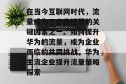 在当今互联网时代,流量成为了企业经营的关键因素之一。如何提升华为的流量,成为企业面临的共同挑战,华为主流企业提升流量策略探索 在当今互联网时代,流量成为了企业经营的关键因素之一。如何提升华为的流量,成为企业面临的共同挑战,华为主流企业提升流量策略探索