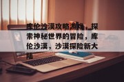 库伦沙漠攻略游戏,探索神秘世界的冒险,库伦沙漠,沙漠探险新大陆 库伦沙漠攻略游戏,探索神秘世界的冒险,库伦沙漠,沙漠探险新大陆