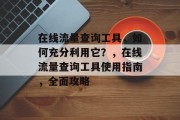 在线流量查询工具,如何充分利用它?,在线流量查询工具使用指南,全面攻略 在线流量查询工具,如何充分利用它?,在线流量查询工具使用指南,全面攻略