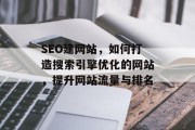SEO建网站,如何打造搜索引擎优化的网站,提升网站流量与排名 SEO建网站,如何打造搜索引擎优化的网站,提升网站流量与排名