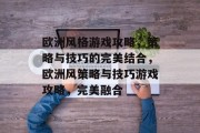 欧洲风格游戏攻略，策略与技巧的完美结合，欧洲风策略与技巧游戏攻略，完美融合